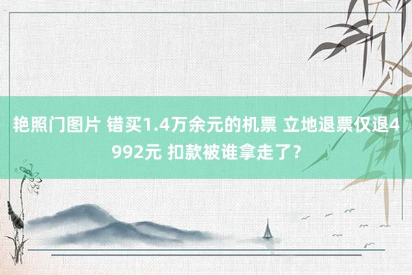 艳照门图片 错买1.4万余元的机票 立地退票仅退4992元 扣款被谁拿走了？