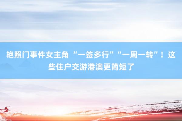 艳照门事件女主角 “一签多行”“一周一转”！这些住户交游港澳更简短了