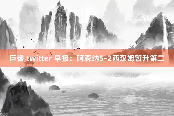 巨臀 twitter 早报：阿森纳5-2西汉姆暂升第二