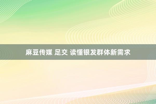 麻豆传媒 足交 读懂银发群体新需求