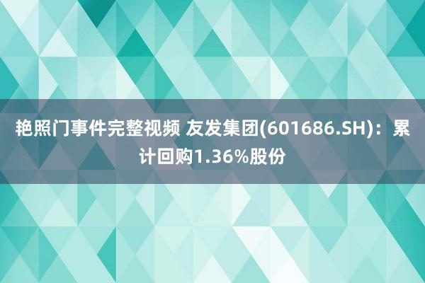 艳照门事件完整视频 友发集团(601686.SH)：累计回购1.36%股份