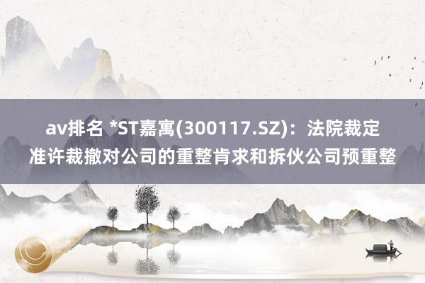 av排名 *ST嘉寓(300117.SZ)：法院裁定准许裁撤对公司的重整肯求和拆伙公司预重整