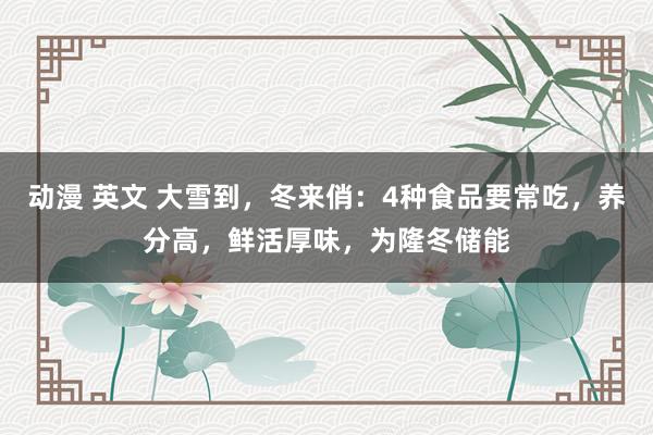 动漫 英文 大雪到，冬来俏：4种食品要常吃，养分高，鲜活厚味，为隆冬储能