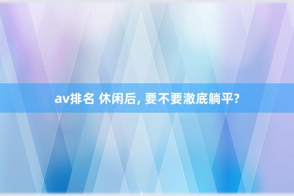 av排名 休闲后， 要不要澈底躺平?