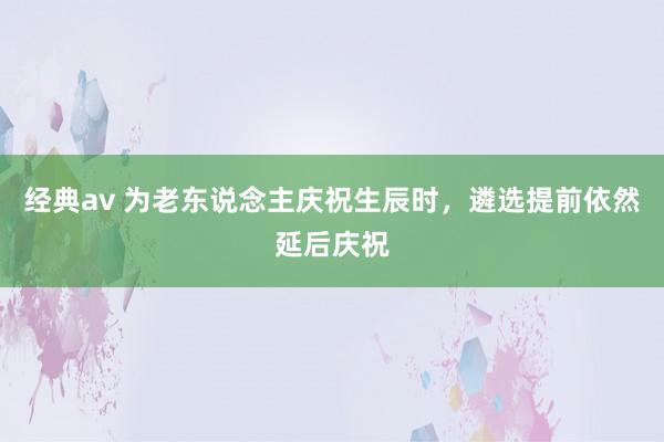 经典av 为老东说念主庆祝生辰时，遴选提前依然延后庆祝