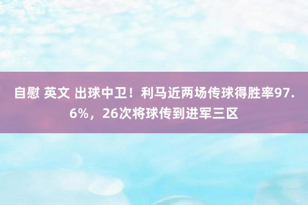 自慰 英文 出球中卫！利马近两场传球得胜率97.6%，26次将球传到进军三区