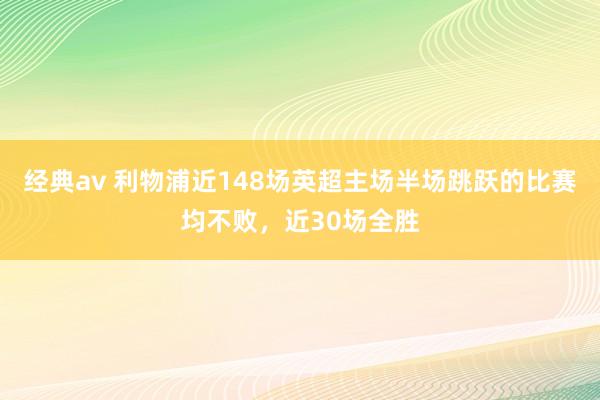 经典av 利物浦近148场英超主场半场跳跃的比赛均不败，近30场全胜