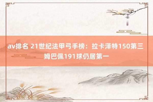 av排名 21世纪法甲弓手榜：拉卡泽特150第三 姆巴佩191球仍居第一