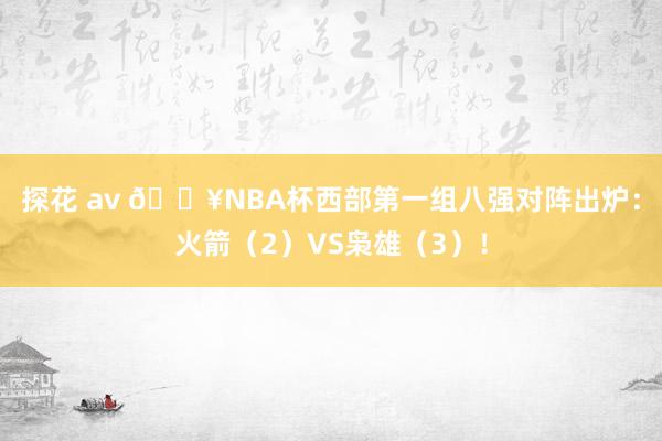 探花 av 🔥NBA杯西部第一组八强对阵出炉：火箭（2）VS枭雄（3）！