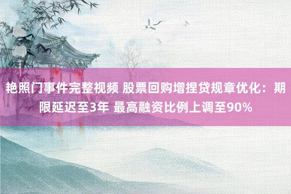 艳照门事件完整视频 股票回购增捏贷规章优化：期限延迟至3年 最高融资比例上调至90%