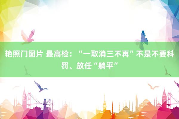 艳照门图片 最高检：“一取消三不再”不是不要科罚、放任“躺平”