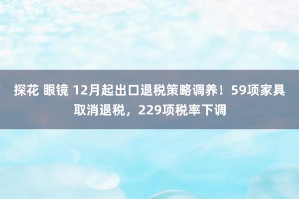 探花 眼镜 12月起出口退税策略调养！59项家具取消退税，229项税率下调