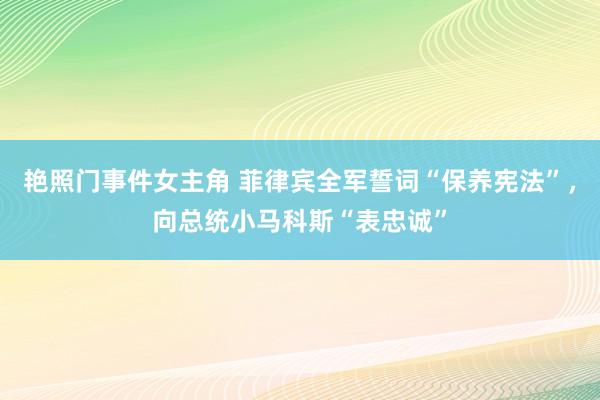 艳照门事件女主角 菲律宾全军誓词“保养宪法”，向总统小马科斯“表忠诚”