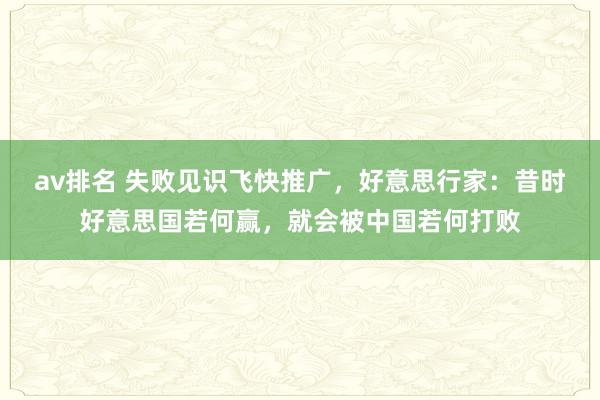 av排名 失败见识飞快推广，好意思行家：昔时好意思国若何赢，就会被中国若何打败