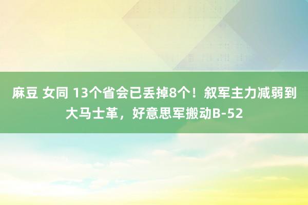 麻豆 女同 13个省会已丢掉8个！叙军主力减弱到大马士革，好意思军搬动B-52