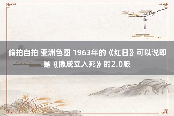 偷拍自拍 亚洲色图 1963年的《红日》可以说即是《像成立入死》的2.0版