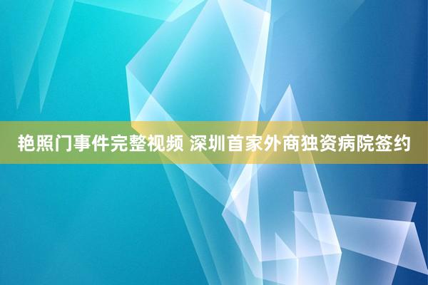 艳照门事件完整视频 深圳首家外商独资病院签约