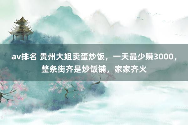 av排名 贵州大姐卖蛋炒饭，一天最少赚3000，整条街齐是炒饭铺，家家齐火