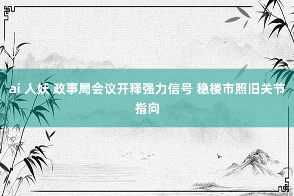 ai 人妖 政事局会议开释强力信号 稳楼市照旧关节指向