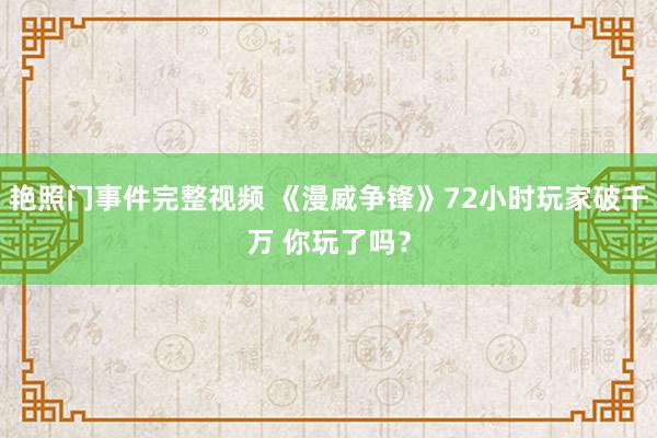 艳照门事件完整视频 《漫威争锋》72小时玩家破千万 你玩了吗？