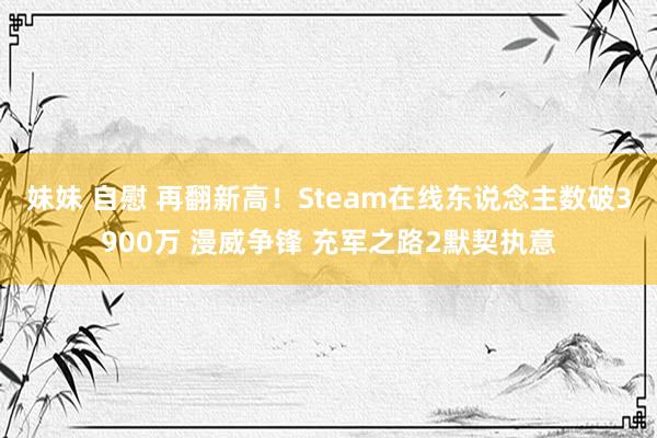 妹妹 自慰 再翻新高！Steam在线东说念主数破3900万 漫威争锋 充军之路2默契执意