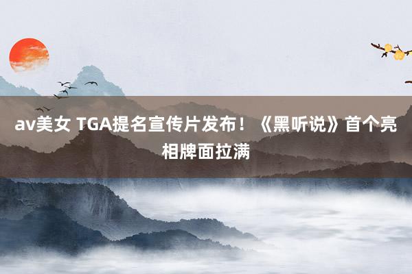 av美女 TGA提名宣传片发布！《黑听说》首个亮相牌面拉满