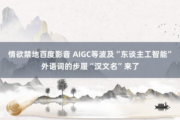 情欲禁地百度影音 AIGC等波及“东谈主工智能”外语词的步履“汉文名”来了