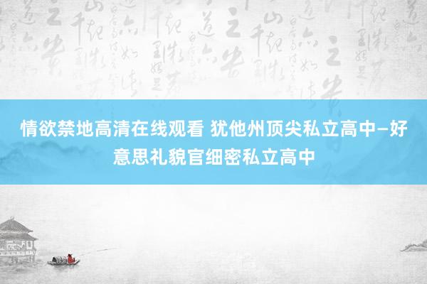 情欲禁地高清在线观看 犹他州顶尖私立高中—好意思礼貌官细密私立高中