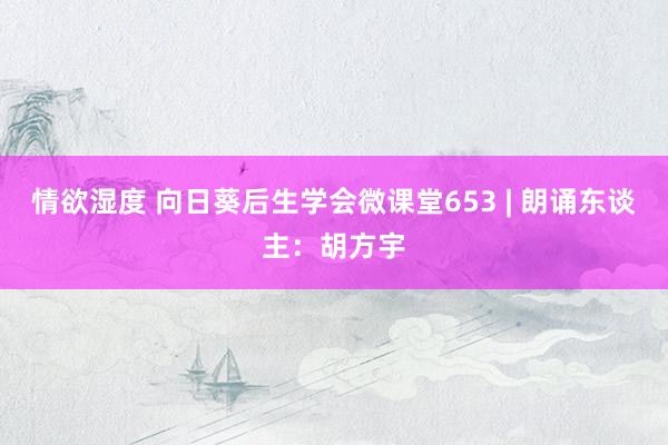 情欲湿度 向日葵后生学会微课堂653 | 朗诵东谈主：胡方宇