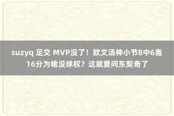 suzyq 足交 MVP没了！欧文汤神小节8中6轰16分为啥没球权？这就要问东契奇了