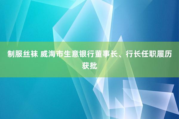 制服丝袜 威海市生意银行董事长、行长任职履历获批