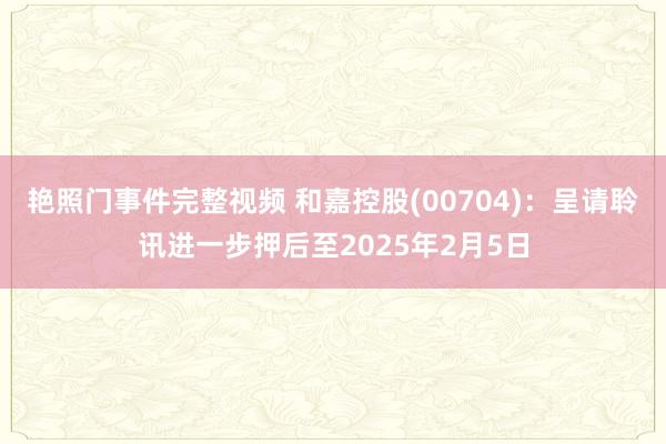 艳照门事件完整视频 和嘉控股(00704)：呈请聆讯进一步押后至2025年2月5日