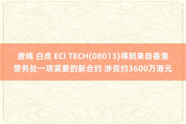 唐嫣 白虎 ECI TECH(08013)得到来自香港警务处一项紧要的新合约 涉资约3600万港元