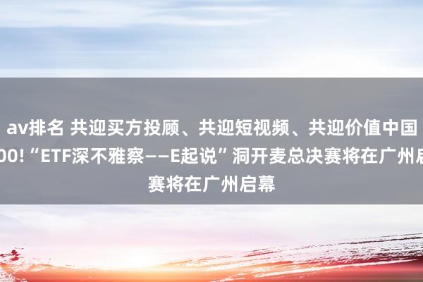 av排名 共迎买方投顾、共迎短视频、共迎价值中国A500!“ETF深不雅察——E起说”洞开麦总决赛将在广州启幕