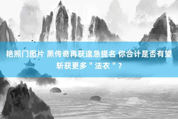 艳照门图片 黑传奇再获遑急提名 你合计是否有望斩获更多＂法衣＂？