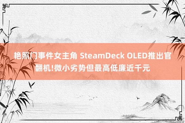 艳照门事件女主角 SteamDeck OLED推出官翻机!微小劣势但最高低廉近千元