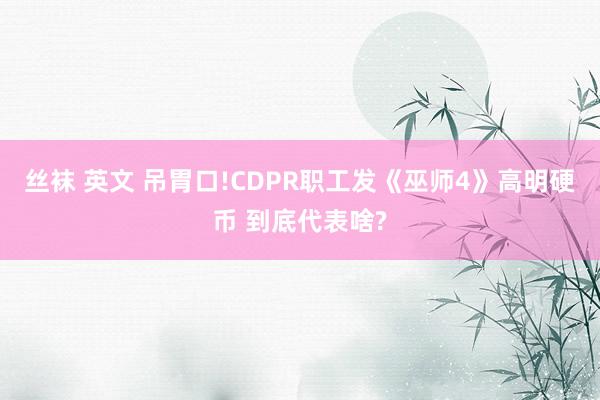 丝袜 英文 吊胃口!CDPR职工发《巫师4》高明硬币 到底代表啥?