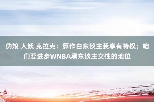 伪娘 人妖 克拉克：算作白东谈主我享有特权；咱们要进步WNBA黑东谈主女性的地位