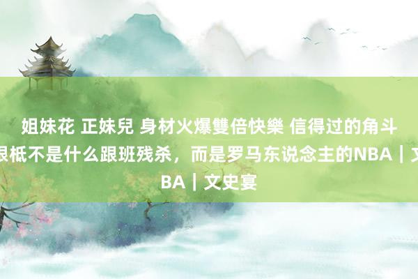 姐妹花 正妹兒 身材火爆雙倍快樂 信得过的角斗士，根柢不是什么跟班残杀，而是罗马东说念主的NBA｜文史宴