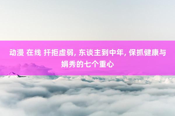 动漫 在线 扞拒虚弱， 东谈主到中年， 保抓健康与娟秀的七个重心