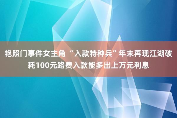 艳照门事件女主角 “入款特种兵”年末再现江湖破耗100元路费入款能多出上万元利息