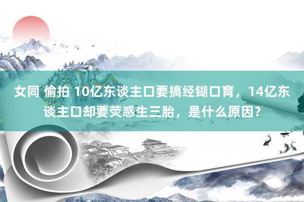 女同 偷拍 10亿东谈主口要搞经餬口育，14亿东谈主口却要荧惑生三胎，是什么原因？