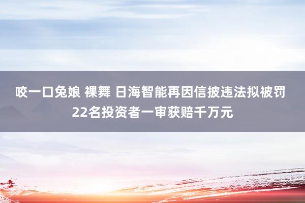 咬一口兔娘 裸舞 日海智能再因信披违法拟被罚 22名投资者一审获赔千万元