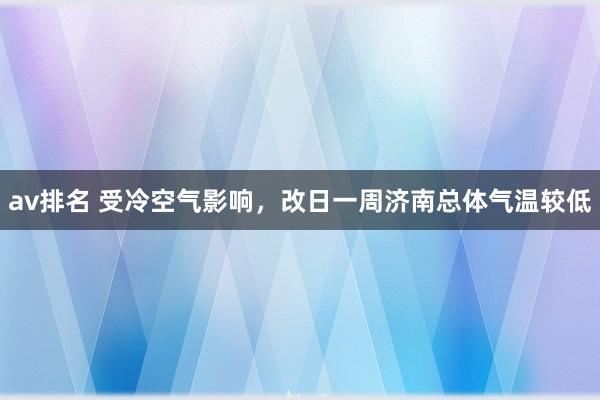 av排名 受冷空气影响，改日一周济南总体气温较低