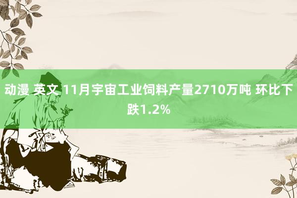 动漫 英文 11月宇宙工业饲料产量2710万吨 环比下跌1.2%