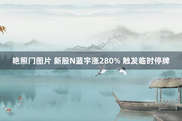 艳照门图片 新股N蓝宇涨280% 触发临时停牌