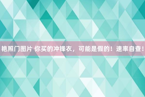 艳照门图片 你买的冲锋衣，可能是假的！速率自查！