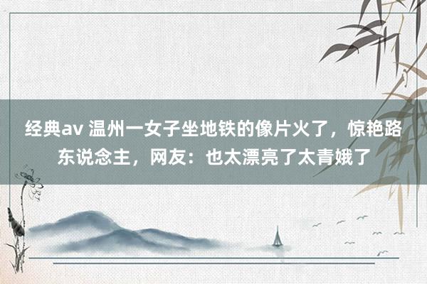 经典av 温州一女子坐地铁的像片火了，惊艳路东说念主，网友：也太漂亮了太青娥了