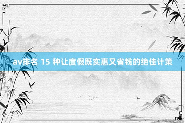 av排名 15 种让度假既实惠又省钱的绝佳计策