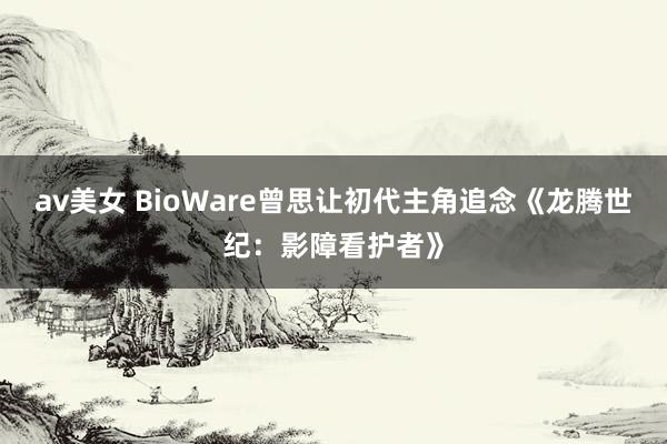 av美女 BioWare曾思让初代主角追念《龙腾世纪：影障看护者》